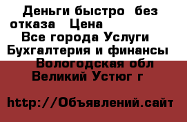 Деньги быстро, без отказа › Цена ­ 3 000 000 - Все города Услуги » Бухгалтерия и финансы   . Вологодская обл.,Великий Устюг г.